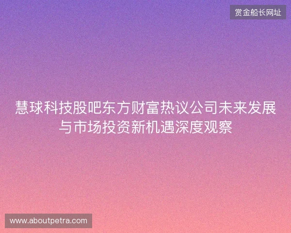 慧球科技股吧东方财富热议公司未来发展与市场投资新机遇深度观察 慧球科技股吧东方财富热议公司未来发展与市场投资新机遇深度观察