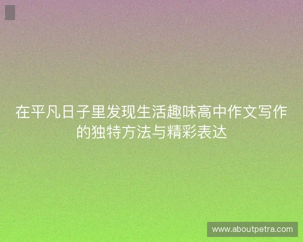 在平凡日子里发现生活趣味高中作文写作的独特方法与精彩表达 在平凡日子里发现生活趣味高中作文写作的独特方法与精彩表达