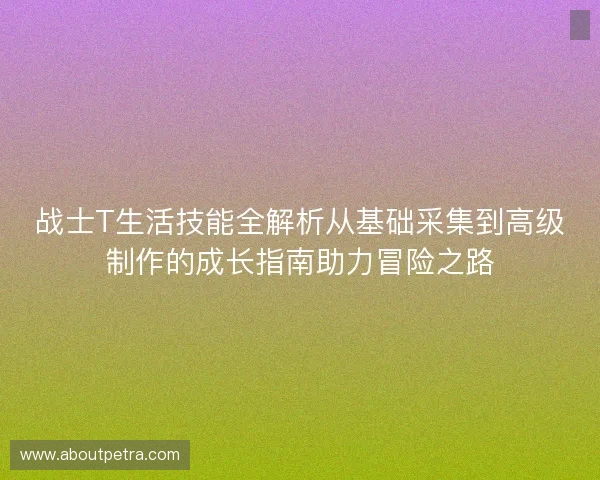 战士T生活技能全解析从基础采集到高级制作的成长指南助力冒险之路