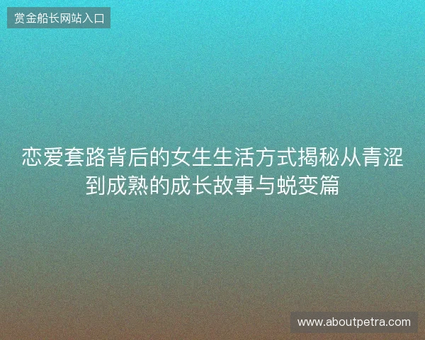 恋爱套路背后的女生生活方式揭秘从青涩到成熟的成长故事与蜕变篇 恋爱套路背后的女生生活方式揭秘从青涩到成熟的成长故事与蜕变篇