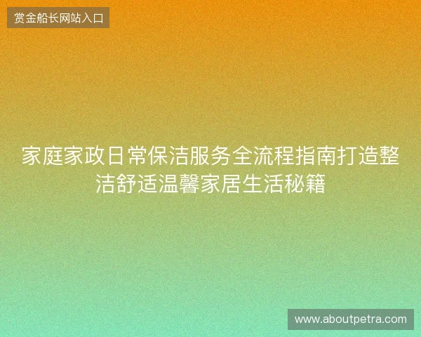 家庭家政日常保洁服务全流程指南打造整洁舒适温馨家居生活秘籍